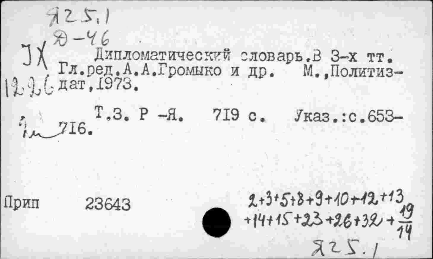 ﻿-я т- /
] д Дипломатический словарь.В 3-х тт.
\ Гл.ред,А.А.Громыко и др. М.,Политиз-^Гдгт.1973.
,	Т,3. Р -Я.	719 с. Указ.: с. 653-
Прип 23643	_
Жг	Я
Дгу./